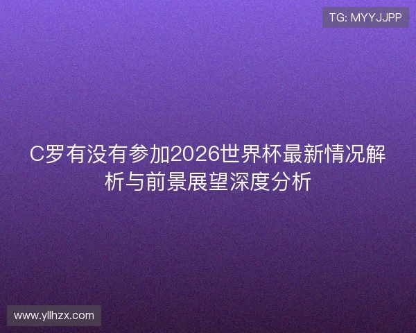 C罗有没有参加2026世界杯最新情况解析与前景展望深度分析 C罗有没有参加2026世界杯最新情况解析与前景展望深度分析