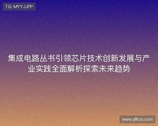 集成电路丛书引领芯片技术创新发展与产业实践全面解析探索未来趋势 集成电路丛书引领芯片技术创新发展与产业实践全面解析探索未来趋势